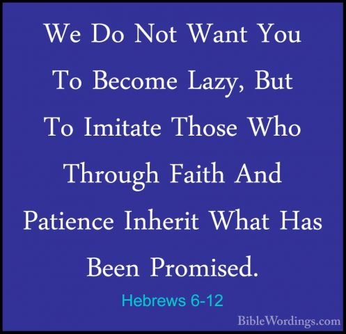 Hebrews 6-12 - We Do Not Want You To Become Lazy, But To ImitateWe Do Not Want You To Become Lazy, But To Imitate Those Who Through Faith And Patience Inherit What Has Been Promised. 