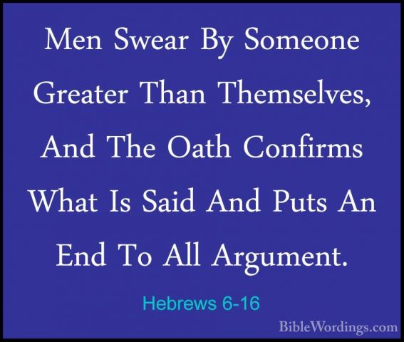 Hebrews 6-16 - Men Swear By Someone Greater Than Themselves, AndMen Swear By Someone Greater Than Themselves, And The Oath Confirms What Is Said And Puts An End To All Argument. 
