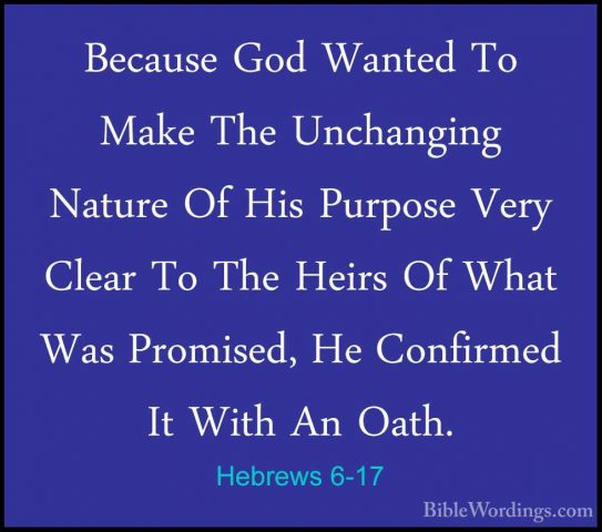 Hebrews 6-17 - Because God Wanted To Make The Unchanging Nature OBecause God Wanted To Make The Unchanging Nature Of His Purpose Very Clear To The Heirs Of What Was Promised, He Confirmed It With An Oath. 