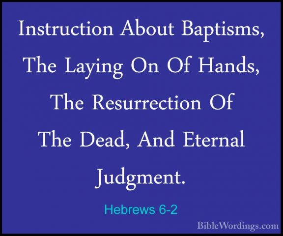 Hebrews 6-2 - Instruction About Baptisms, The Laying On Of Hands,Instruction About Baptisms, The Laying On Of Hands, The Resurrection Of The Dead, And Eternal Judgment. 