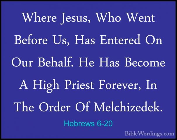 Hebrews 6-20 - Where Jesus, Who Went Before Us, Has Entered On OuWhere Jesus, Who Went Before Us, Has Entered On Our Behalf. He Has Become A High Priest Forever, In The Order Of Melchizedek.