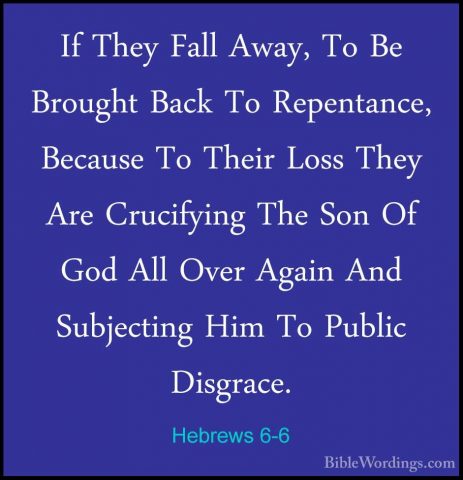 Hebrews 6-6 - If They Fall Away, To Be Brought Back To RepentanceIf They Fall Away, To Be Brought Back To Repentance, Because To Their Loss They Are Crucifying The Son Of God All Over Again And Subjecting Him To Public Disgrace. 
