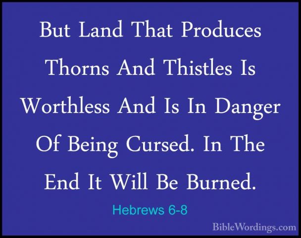 Hebrews 6-8 - But Land That Produces Thorns And Thistles Is WorthBut Land That Produces Thorns And Thistles Is Worthless And Is In Danger Of Being Cursed. In The End It Will Be Burned. 