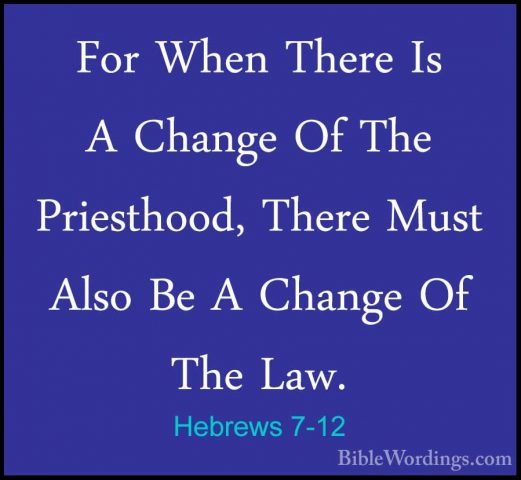 Hebrews 7-12 - For When There Is A Change Of The Priesthood, TherFor When There Is A Change Of The Priesthood, There Must Also Be A Change Of The Law. 