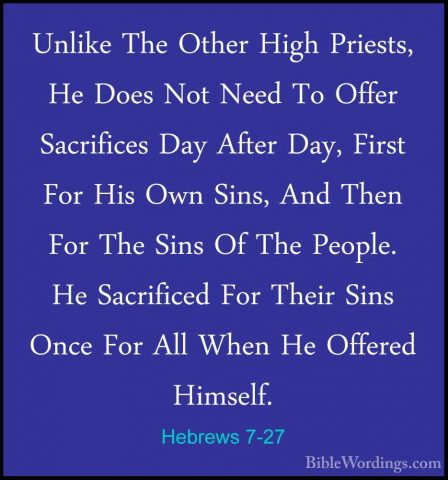 Hebrews 7-27 - Unlike The Other High Priests, He Does Not Need ToUnlike The Other High Priests, He Does Not Need To Offer Sacrifices Day After Day, First For His Own Sins, And Then For The Sins Of The People. He Sacrificed For Their Sins Once For All When He Offered Himself. 