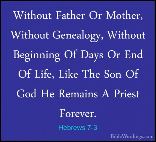Hebrews 7-3 - Without Father Or Mother, Without Genealogy, WithouWithout Father Or Mother, Without Genealogy, Without Beginning Of Days Or End Of Life, Like The Son Of God He Remains A Priest Forever. 
