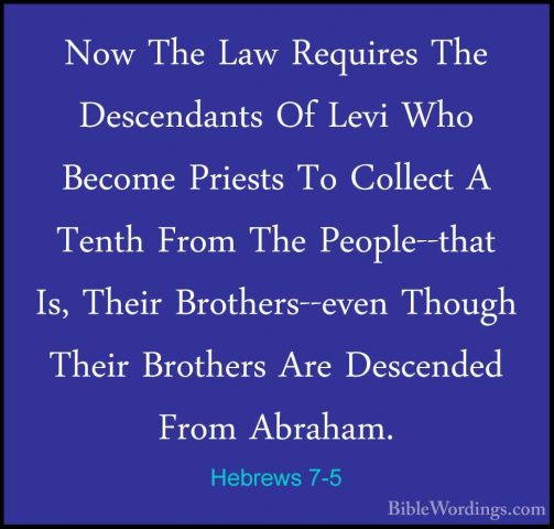 Hebrews 7-5 - Now The Law Requires The Descendants Of Levi Who BeNow The Law Requires The Descendants Of Levi Who Become Priests To Collect A Tenth From The People--that Is, Their Brothers--even Though Their Brothers Are Descended From Abraham. 