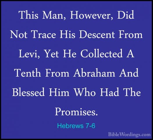 Hebrews 7-6 - This Man, However, Did Not Trace His Descent From LThis Man, However, Did Not Trace His Descent From Levi, Yet He Collected A Tenth From Abraham And Blessed Him Who Had The Promises. 