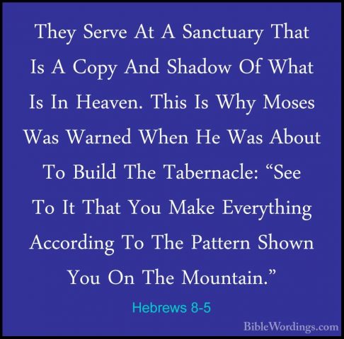 Hebrews 8-5 - They Serve At A Sanctuary That Is A Copy And ShadowThey Serve At A Sanctuary That Is A Copy And Shadow Of What Is In Heaven. This Is Why Moses Was Warned When He Was About To Build The Tabernacle: "See To It That You Make Everything According To The Pattern Shown You On The Mountain." 
