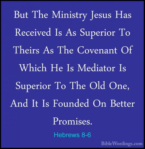 Hebrews 8-6 - But The Ministry Jesus Has Received Is As SuperiorBut The Ministry Jesus Has Received Is As Superior To Theirs As The Covenant Of Which He Is Mediator Is Superior To The Old One, And It Is Founded On Better Promises. 