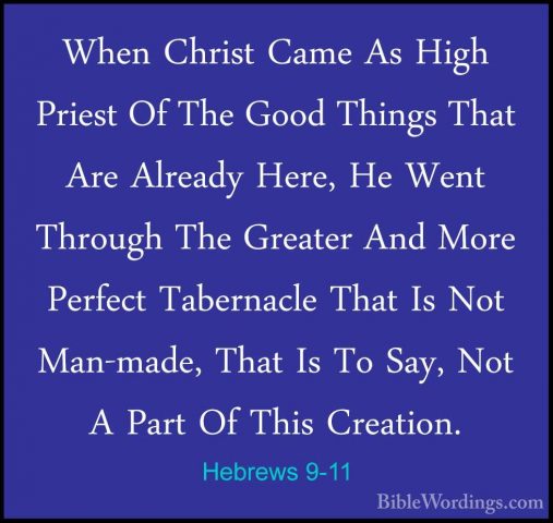 Hebrews 9-11 - When Christ Came As High Priest Of The Good ThingsWhen Christ Came As High Priest Of The Good Things That Are Already Here, He Went Through The Greater And More Perfect Tabernacle That Is Not Man-made, That Is To Say, Not A Part Of This Creation. 
