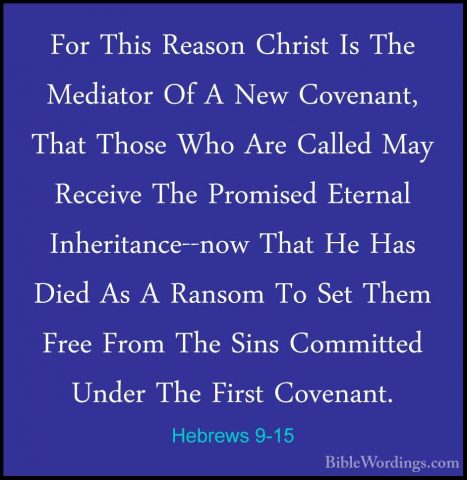 Hebrews 9-15 - For This Reason Christ Is The Mediator Of A New CoFor This Reason Christ Is The Mediator Of A New Covenant, That Those Who Are Called May Receive The Promised Eternal Inheritance--now That He Has Died As A Ransom To Set Them Free From The Sins Committed Under The First Covenant. 