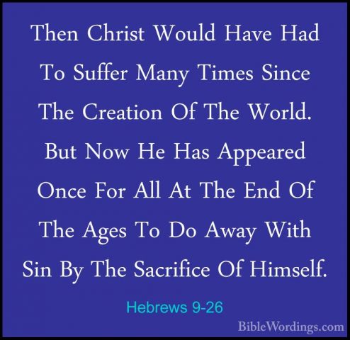 Hebrews 9-26 - Then Christ Would Have Had To Suffer Many Times SiThen Christ Would Have Had To Suffer Many Times Since The Creation Of The World. But Now He Has Appeared Once For All At The End Of The Ages To Do Away With Sin By The Sacrifice Of Himself. 