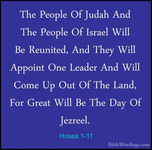 Hosea 1-11 - The People Of Judah And The People Of Israel Will BeThe People Of Judah And The People Of Israel Will Be Reunited, And They Will Appoint One Leader And Will Come Up Out Of The Land, For Great Will Be The Day Of Jezreel.
