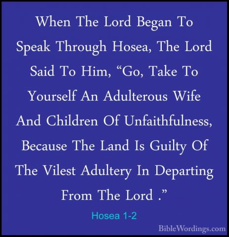 Hosea 1-2 - When The Lord Began To Speak Through Hosea, The LordWhen The Lord Began To Speak Through Hosea, The Lord Said To Him, "Go, Take To Yourself An Adulterous Wife And Children Of Unfaithfulness, Because The Land Is Guilty Of The Vilest Adultery In Departing From The Lord ." 