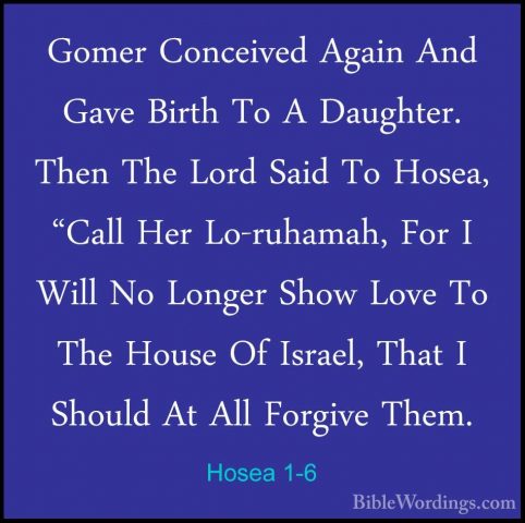 Hosea 1-6 - Gomer Conceived Again And Gave Birth To A Daughter. TGomer Conceived Again And Gave Birth To A Daughter. Then The Lord Said To Hosea, "Call Her Lo-ruhamah, For I Will No Longer Show Love To The House Of Israel, That I Should At All Forgive Them. 