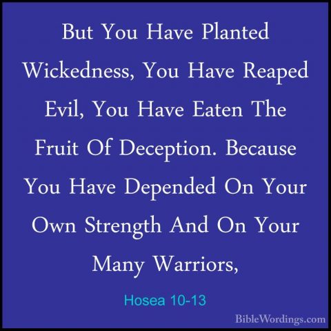 Hosea 10-13 - But You Have Planted Wickedness, You Have Reaped EvBut You Have Planted Wickedness, You Have Reaped Evil, You Have Eaten The Fruit Of Deception. Because You Have Depended On Your Own Strength And On Your Many Warriors, 