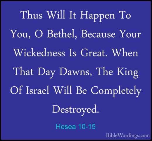 Hosea 10-15 - Thus Will It Happen To You, O Bethel, Because YourThus Will It Happen To You, O Bethel, Because Your Wickedness Is Great. When That Day Dawns, The King Of Israel Will Be Completely Destroyed.