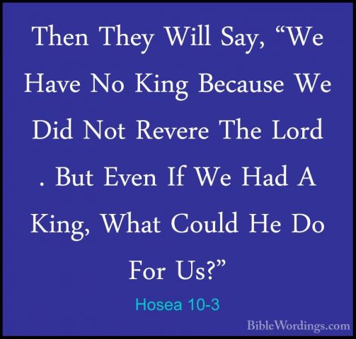 Hosea 10-3 - Then They Will Say, "We Have No King Because We DidThen They Will Say, "We Have No King Because We Did Not Revere The Lord . But Even If We Had A King, What Could He Do For Us?" 