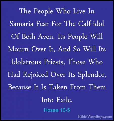 Hosea 10-5 - The People Who Live In Samaria Fear For The Calf-idoThe People Who Live In Samaria Fear For The Calf-idol Of Beth Aven. Its People Will Mourn Over It, And So Will Its Idolatrous Priests, Those Who Had Rejoiced Over Its Splendor, Because It Is Taken From Them Into Exile. 