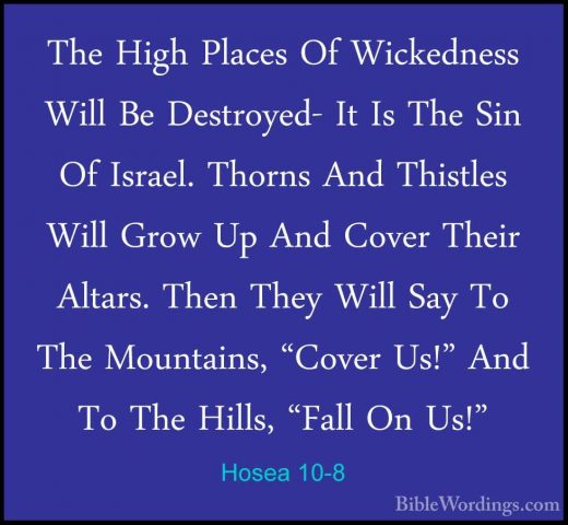 Hosea 10-8 - The High Places Of Wickedness Will Be Destroyed- ItThe High Places Of Wickedness Will Be Destroyed- It Is The Sin Of Israel. Thorns And Thistles Will Grow Up And Cover Their Altars. Then They Will Say To The Mountains, "Cover Us!" And To The Hills, "Fall On Us!" 
