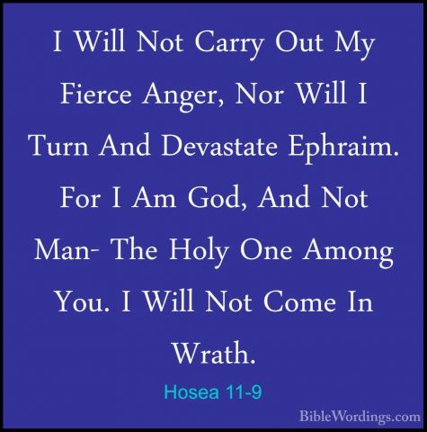 Hosea 11-9 - I Will Not Carry Out My Fierce Anger, Nor Will I TurI Will Not Carry Out My Fierce Anger, Nor Will I Turn And Devastate Ephraim. For I Am God, And Not Man- The Holy One Among You. I Will Not Come In Wrath. 