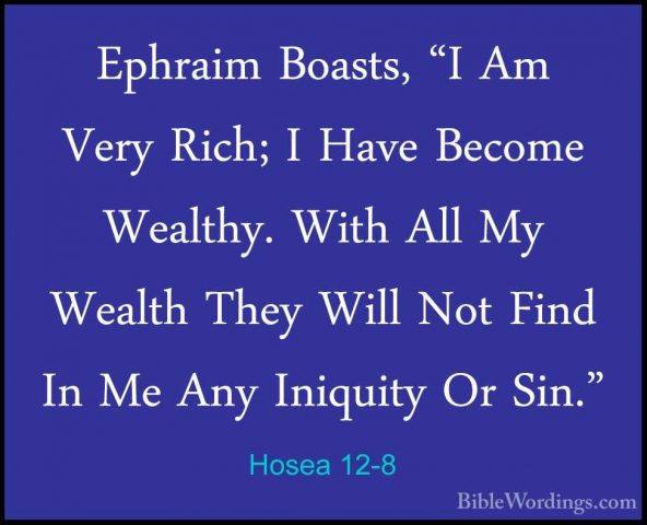 Hosea 12-8 - Ephraim Boasts, "I Am Very Rich; I Have Become WealtEphraim Boasts, "I Am Very Rich; I Have Become Wealthy. With All My Wealth They Will Not Find In Me Any Iniquity Or Sin." 
