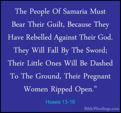 Hosea 13-16 - The People Of Samaria Must Bear Their Guilt, BecausThe People Of Samaria Must Bear Their Guilt, Because They Have Rebelled Against Their God. They Will Fall By The Sword; Their Little Ones Will Be Dashed To The Ground, Their Pregnant Women Ripped Open."