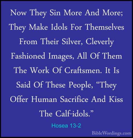 Hosea 13-2 - Now They Sin More And More; They Make Idols For ThemNow They Sin More And More; They Make Idols For Themselves From Their Silver, Cleverly Fashioned Images, All Of Them The Work Of Craftsmen. It Is Said Of These People, "They Offer Human Sacrifice And Kiss The Calf-idols." 