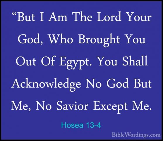 Hosea 13-4 - "But I Am The Lord Your God, Who Brought You Out Of"But I Am The Lord Your God, Who Brought You Out Of Egypt. You Shall Acknowledge No God But Me, No Savior Except Me. 