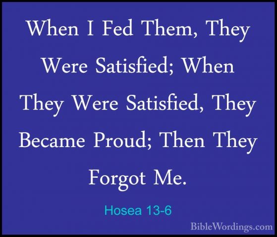 Hosea 13-6 - When I Fed Them, They Were Satisfied; When They WereWhen I Fed Them, They Were Satisfied; When They Were Satisfied, They Became Proud; Then They Forgot Me. 