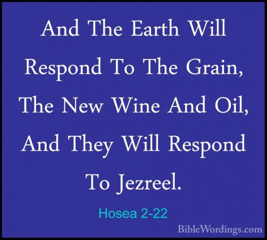 Hosea 2-22 - And The Earth Will Respond To The Grain, The New WinAnd The Earth Will Respond To The Grain, The New Wine And Oil, And They Will Respond To Jezreel. 