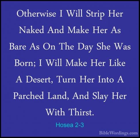 Hosea 2-3 - Otherwise I Will Strip Her Naked And Make Her As BareOtherwise I Will Strip Her Naked And Make Her As Bare As On The Day She Was Born; I Will Make Her Like A Desert, Turn Her Into A Parched Land, And Slay Her With Thirst. 