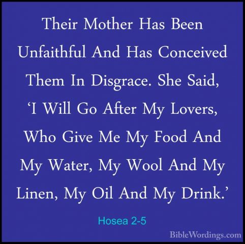 Hosea 2-5 - Their Mother Has Been Unfaithful And Has Conceived ThTheir Mother Has Been Unfaithful And Has Conceived Them In Disgrace. She Said, 'I Will Go After My Lovers, Who Give Me My Food And My Water, My Wool And My Linen, My Oil And My Drink.' 