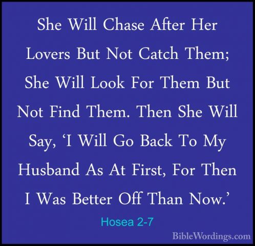 Hosea 2-7 - She Will Chase After Her Lovers But Not Catch Them; SShe Will Chase After Her Lovers But Not Catch Them; She Will Look For Them But Not Find Them. Then She Will Say, 'I Will Go Back To My Husband As At First, For Then I Was Better Off Than Now.' 