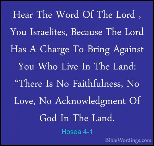 Hosea 4-1 - Hear The Word Of The Lord , You Israelites, Because THear The Word Of The Lord , You Israelites, Because The Lord Has A Charge To Bring Against You Who Live In The Land: "There Is No Faithfulness, No Love, No Acknowledgment Of God In The Land. 