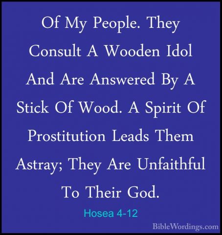 Hosea 4-12 - Of My People. They Consult A Wooden Idol And Are AnsOf My People. They Consult A Wooden Idol And Are Answered By A Stick Of Wood. A Spirit Of Prostitution Leads Them Astray; They Are Unfaithful To Their God. 