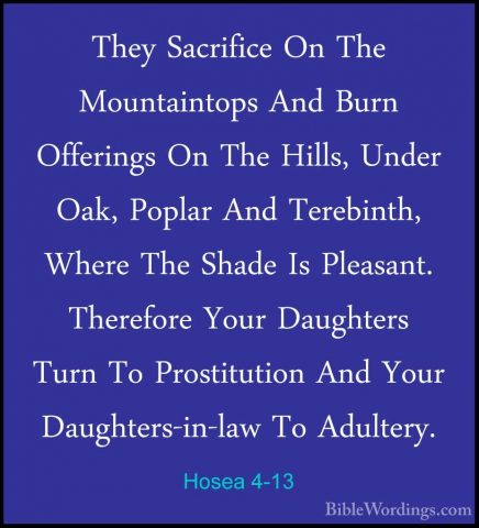 Hosea 4-13 - They Sacrifice On The Mountaintops And Burn OfferingThey Sacrifice On The Mountaintops And Burn Offerings On The Hills, Under Oak, Poplar And Terebinth, Where The Shade Is Pleasant. Therefore Your Daughters Turn To Prostitution And Your Daughters-in-law To Adultery. 