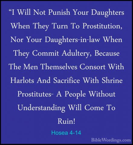Hosea 4-14 - "I Will Not Punish Your Daughters When They Turn To"I Will Not Punish Your Daughters When They Turn To Prostitution, Nor Your Daughters-in-law When They Commit Adultery, Because The Men Themselves Consort With Harlots And Sacrifice With Shrine Prostitutes- A People Without Understanding Will Come To Ruin! 