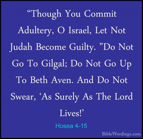Hosea 4-15 - "Though You Commit Adultery, O Israel, Let Not Judah"Though You Commit Adultery, O Israel, Let Not Judah Become Guilty. "Do Not Go To Gilgal; Do Not Go Up To Beth Aven. And Do Not Swear, 'As Surely As The Lord Lives!' 