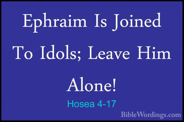Hosea 4-17 - Ephraim Is Joined To Idols; Leave Him Alone!Ephraim Is Joined To Idols; Leave Him Alone! 
