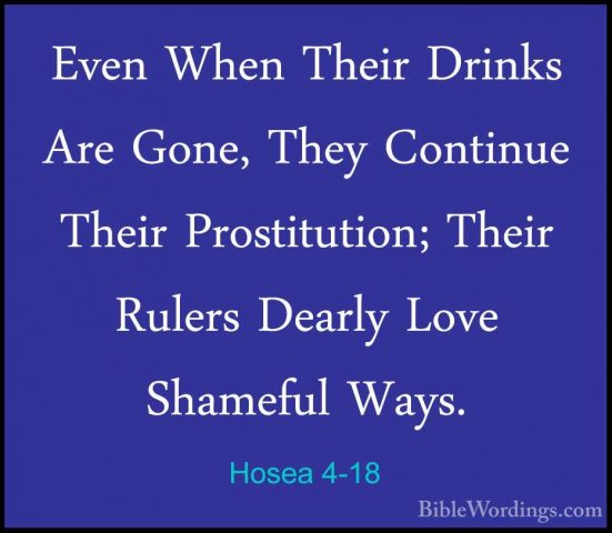 Hosea 4-18 - Even When Their Drinks Are Gone, They Continue TheirEven When Their Drinks Are Gone, They Continue Their Prostitution; Their Rulers Dearly Love Shameful Ways. 