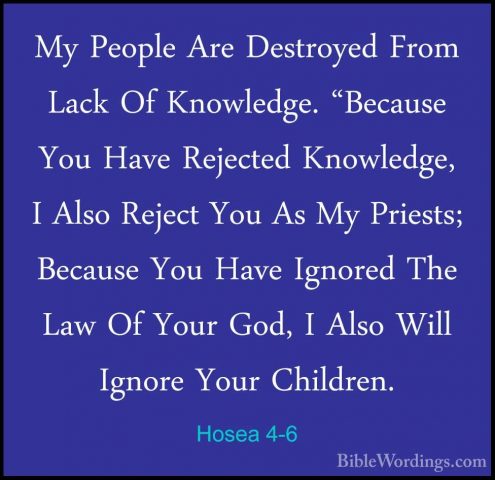 Hosea 4-6 - My People Are Destroyed From Lack Of Knowledge. "BecaMy People Are Destroyed From Lack Of Knowledge. "Because You Have Rejected Knowledge, I Also Reject You As My Priests; Because You Have Ignored The Law Of Your God, I Also Will Ignore Your Children. 