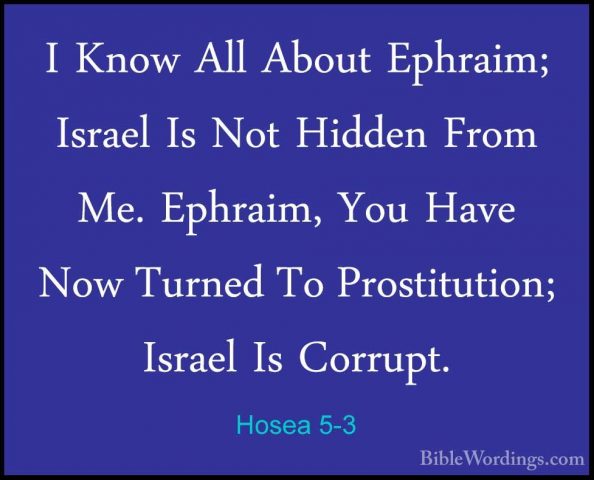 Hosea 5-3 - I Know All About Ephraim; Israel Is Not Hidden From MI Know All About Ephraim; Israel Is Not Hidden From Me. Ephraim, You Have Now Turned To Prostitution; Israel Is Corrupt. 