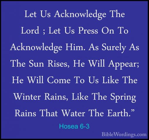 Hosea 6-3 - Let Us Acknowledge The Lord ; Let Us Press On To AcknLet Us Acknowledge The Lord ; Let Us Press On To Acknowledge Him. As Surely As The Sun Rises, He Will Appear; He Will Come To Us Like The Winter Rains, Like The Spring Rains That Water The Earth." 