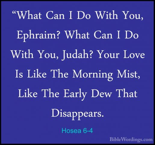 Hosea 6-4 - "What Can I Do With You, Ephraim? What Can I Do With"What Can I Do With You, Ephraim? What Can I Do With You, Judah? Your Love Is Like The Morning Mist, Like The Early Dew That Disappears. 