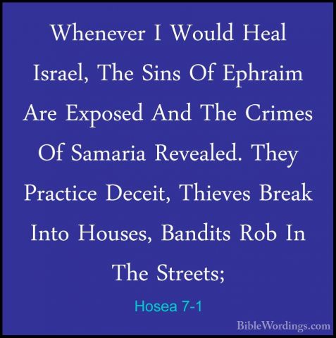 Hosea 7-1 - Whenever I Would Heal Israel, The Sins Of Ephraim AreWhenever I Would Heal Israel, The Sins Of Ephraim Are Exposed And The Crimes Of Samaria Revealed. They Practice Deceit, Thieves Break Into Houses, Bandits Rob In The Streets; 