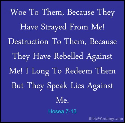 Hosea 7-13 - Woe To Them, Because They Have Strayed From Me! DestWoe To Them, Because They Have Strayed From Me! Destruction To Them, Because They Have Rebelled Against Me! I Long To Redeem Them But They Speak Lies Against Me. 