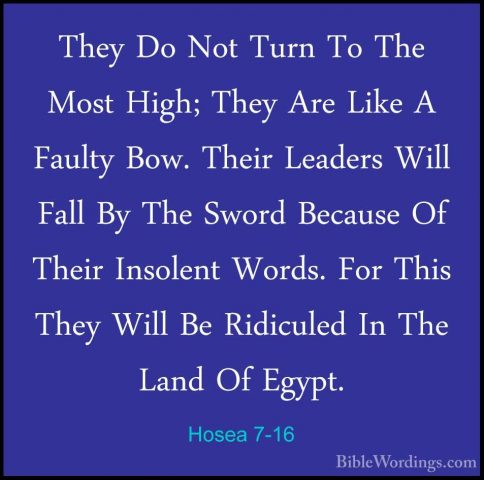 Hosea 7-16 - They Do Not Turn To The Most High; They Are Like A FThey Do Not Turn To The Most High; They Are Like A Faulty Bow. Their Leaders Will Fall By The Sword Because Of Their Insolent Words. For This They Will Be Ridiculed In The Land Of Egypt.