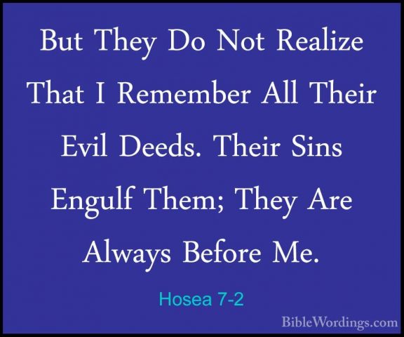 Hosea 7-2 - But They Do Not Realize That I Remember All Their EviBut They Do Not Realize That I Remember All Their Evil Deeds. Their Sins Engulf Them; They Are Always Before Me. 
